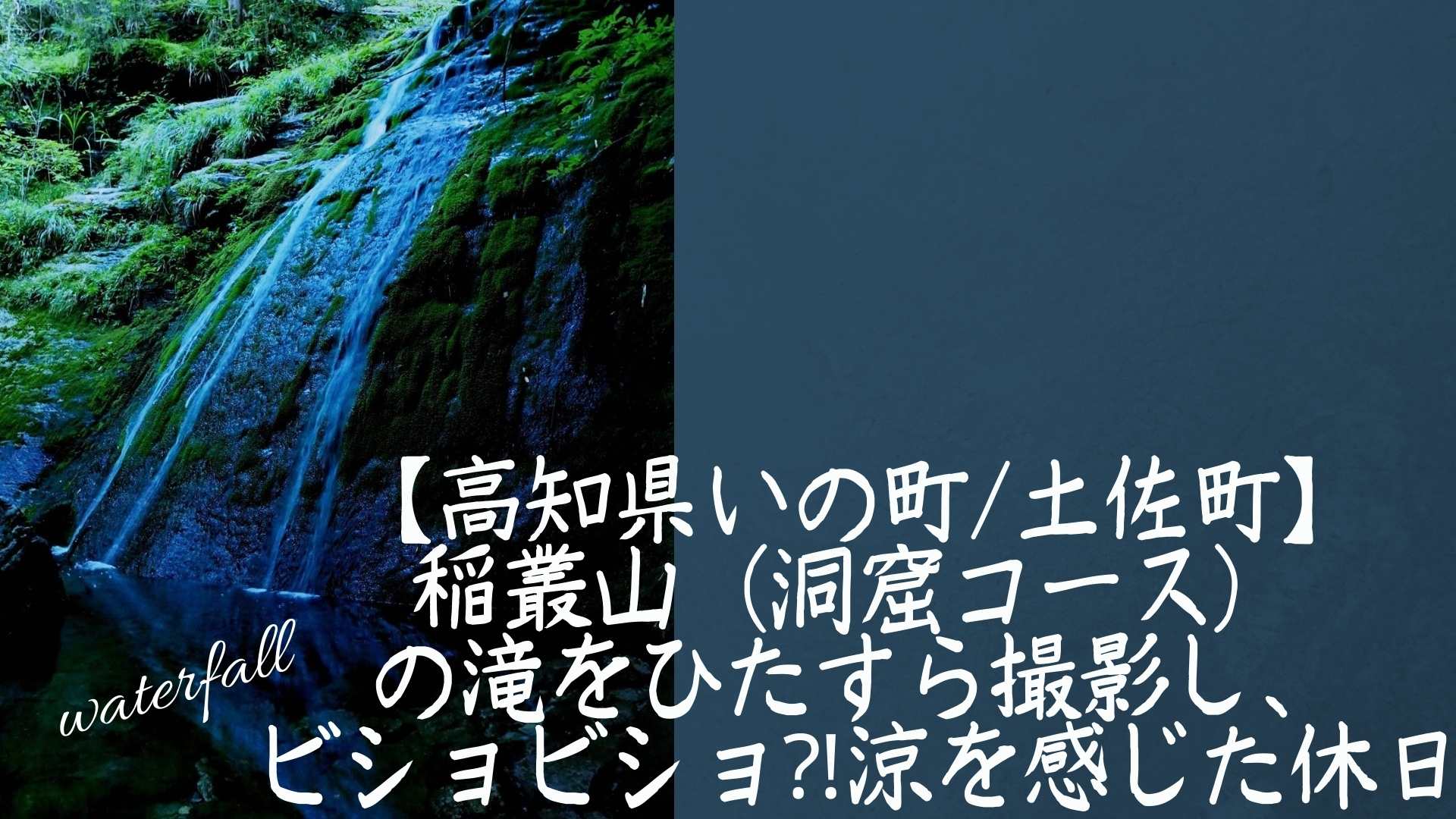 【高知県いの町】稲叢山（洞窟コース）の滝をひたすら撮影し、ビショビショ⁈涼を感じた休日